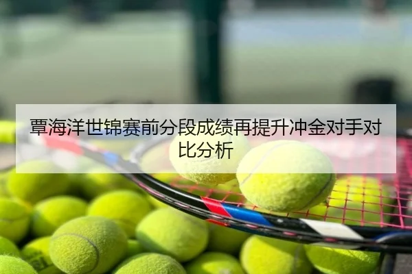 覃海洋世锦赛前分段成绩再提升冲金对手对比分析